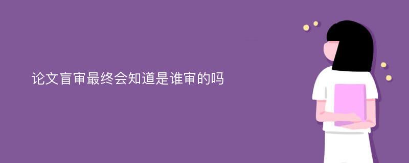 论文盲审最终会知道是谁审的吗