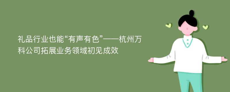 礼品行业也能“有声有色”——杭州万科公司拓展业务领域初见成效