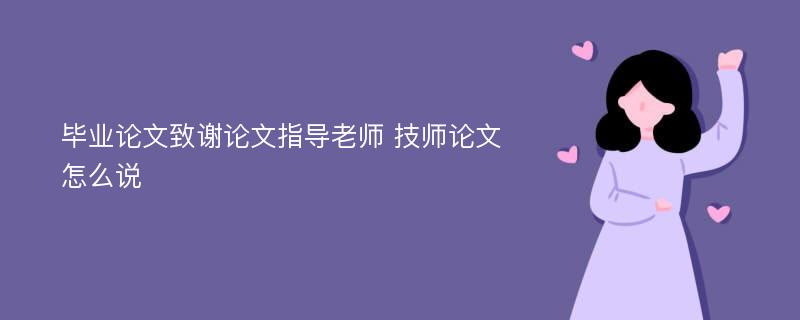 毕业论文致谢论文指导老师 技师论文怎么说