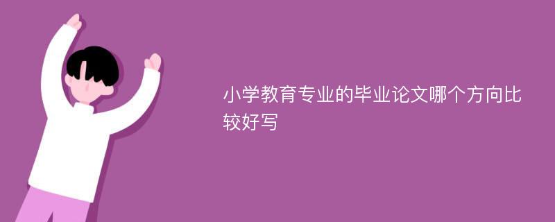 小学教育专业的毕业论文哪个方向比较好写