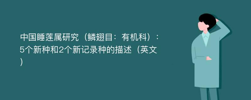 中国睡莲属研究（鳞翅目：有机科）：5个新种和2个新记录种的描述（英文）