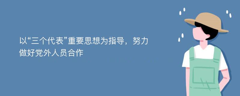 以“三个代表”重要思想为指导，努力做好党外人员合作