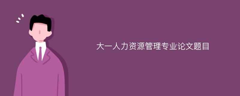 大一人力资源管理专业论文题目