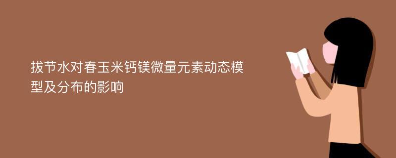 拔节水对春玉米钙镁微量元素动态模型及分布的影响