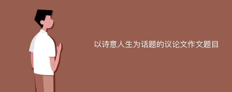 以诗意人生为话题的议论文作文题目