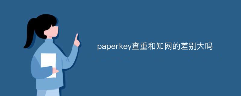 paperkey查重和知网的差别大吗