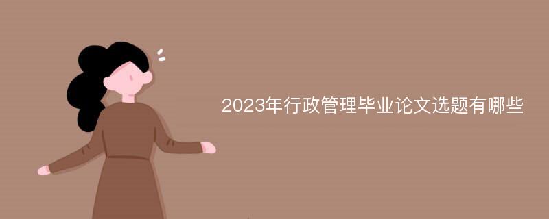 2023年行政管理毕业论文选题有哪些