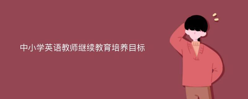 中小学英语教师继续教育培养目标