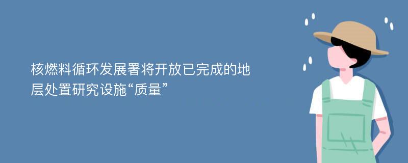 核燃料循环发展署将开放已完成的地层处置研究设施“质量”