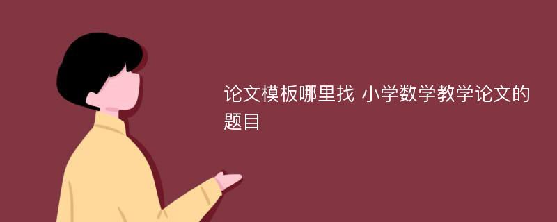 论文模板哪里找 小学数学教学论文的题目