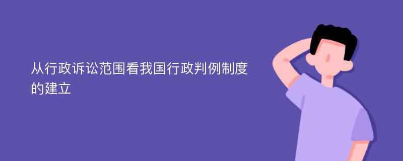 从行政诉讼范围看我国行政判例制度的建立