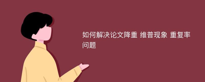 如何解决论文降重 维普现象 重复率问题