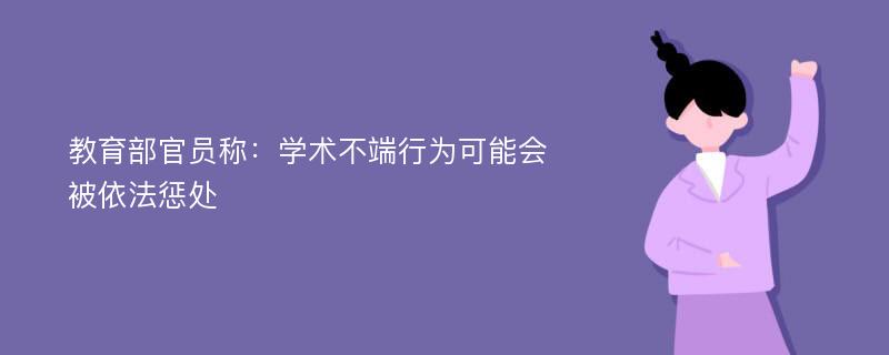 教育部官员称：学术不端行为可能会被依法惩处