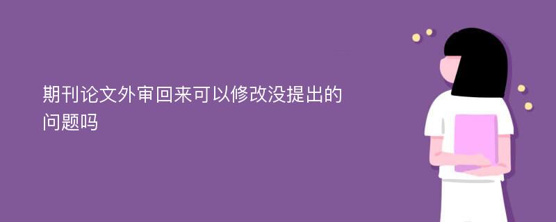 期刊论文外审回来可以修改没提出的问题吗