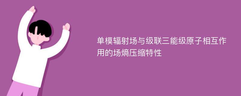 单模辐射场与级联三能级原子相互作用的场熵压缩特性