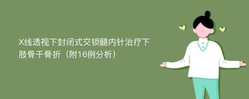 X线透视下封闭式交锁髓内针治疗下肢骨干骨折（附16例分析）