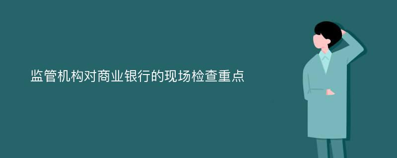 监管机构对商业银行的现场检查重点