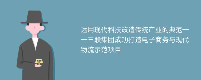 运用现代科技改造传统产业的典范——三联集团成功打造电子商务与现代物流示范项目