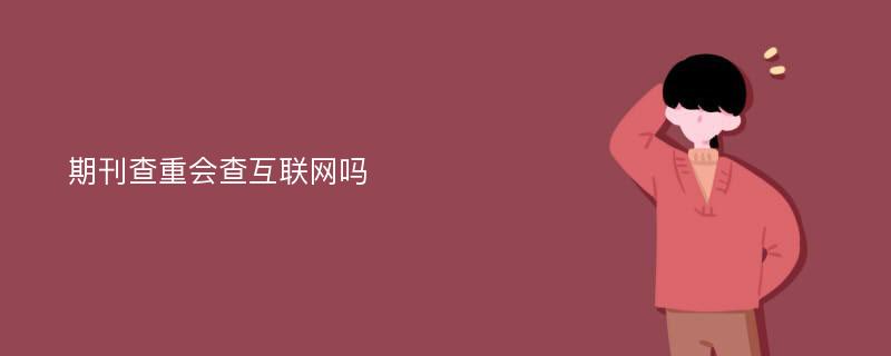 期刊查重会查互联网吗