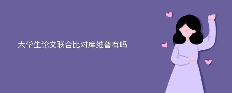 大学生论文联合比对库维普有吗