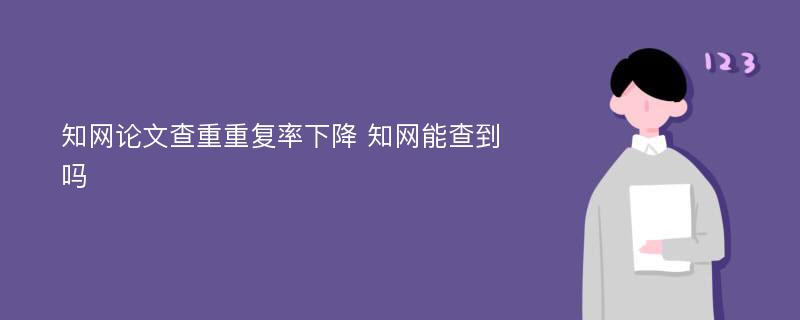 知网论文查重重复率下降 知网能查到吗