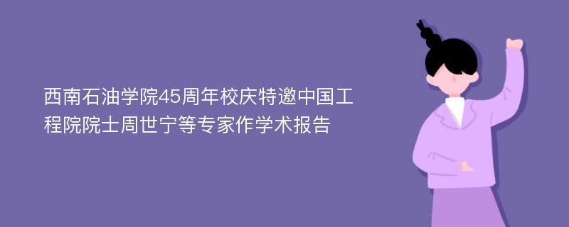 西南石油学院45周年校庆特邀中国工程院院士周世宁等专家作学术报告