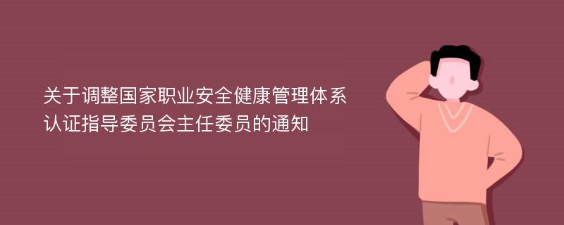 关于调整国家职业安全健康管理体系认证指导委员会主任委员的通知