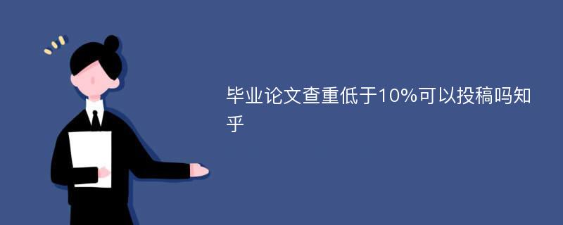 毕业论文查重低于10%可以投稿吗知乎