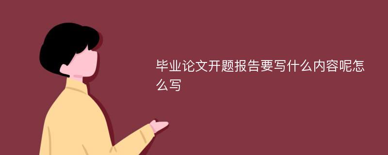 毕业论文开题报告要写什么内容呢怎么写