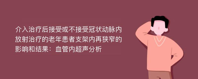 介入治疗后接受或不接受冠状动脉内放射治疗的老年患者支架内再狭窄的影响和结果：血管内超声分析