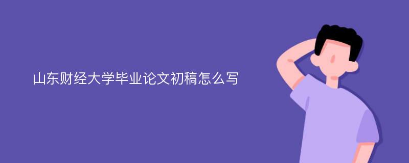 山东财经大学毕业论文初稿怎么写