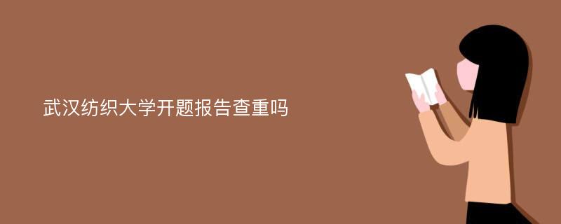 武汉纺织大学开题报告查重吗