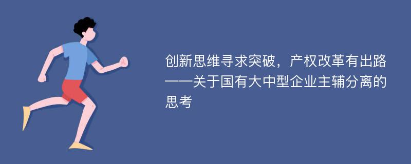 创新思维寻求突破，产权改革有出路——关于国有大中型企业主辅分离的思考