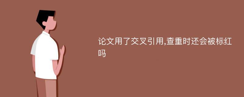 论文用了交叉引用,查重时还会被标红吗