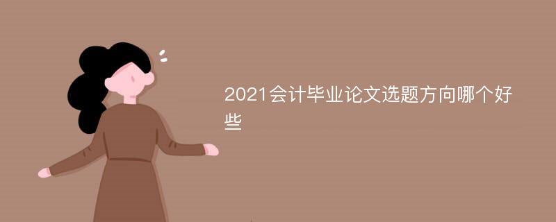 2021会计毕业论文选题方向哪个好些