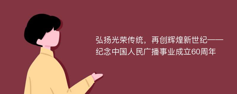 弘扬光荣传统，再创辉煌新世纪——纪念中国人民广播事业成立60周年