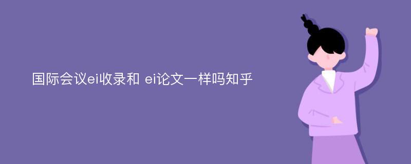 国际会议ei收录和 ei论文一样吗知乎