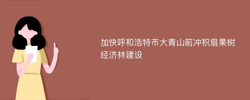 加快呼和浩特市大青山前冲积扇果树经济林建设