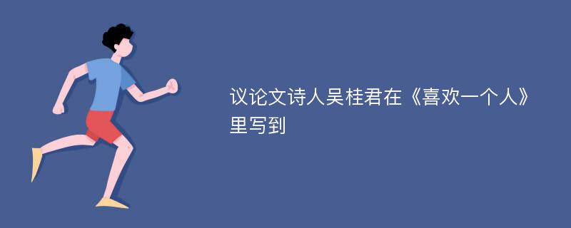 议论文诗人吴桂君在《喜欢一个人》里写到