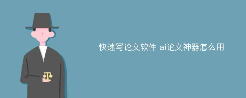 快速写论文软件 ai论文神器怎么用