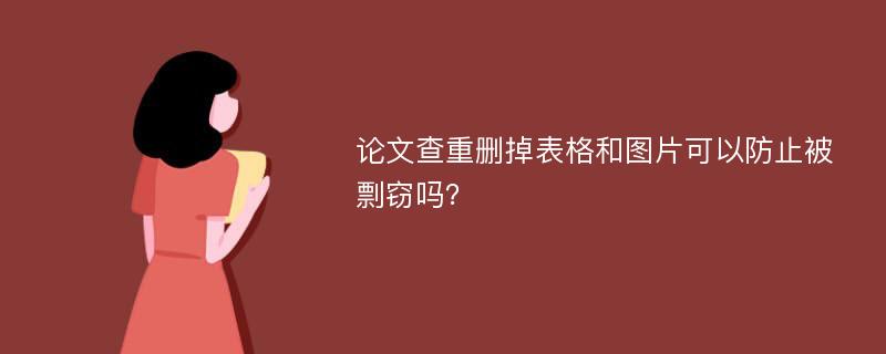 论文查重删掉表格和图片可以防止被剽窃吗？