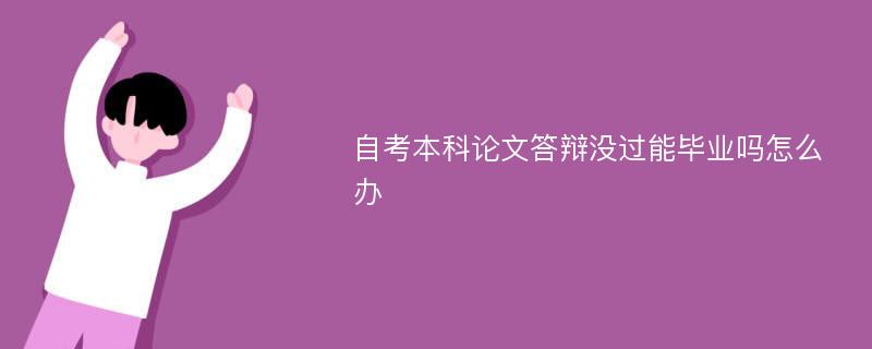 自考本科论文答辩没过能毕业吗怎么办