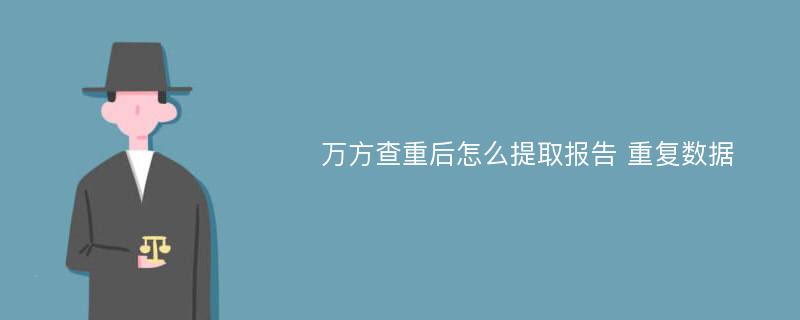 万方查重后怎么提取报告 重复数据