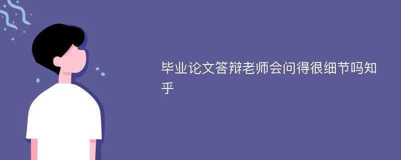 毕业论文答辩老师会问得很细节吗知乎