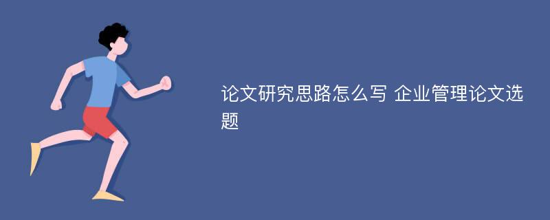 论文研究思路怎么写 企业管理论文选题