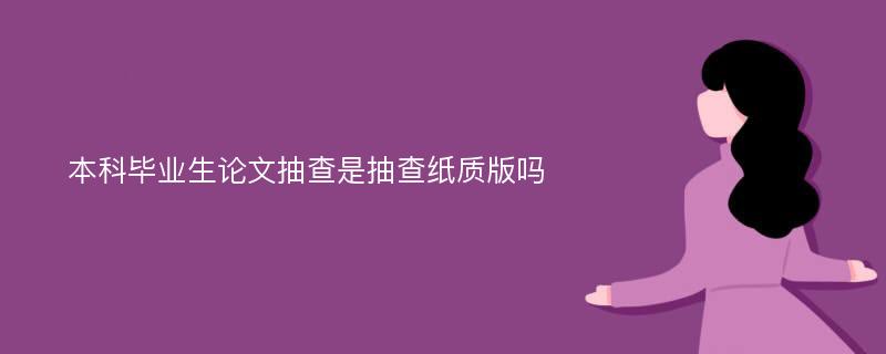 本科毕业生论文抽查是抽查纸质版吗