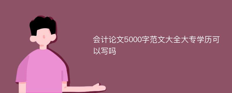 会计论文5000字范文大全大专学历可以写吗