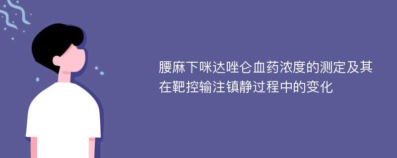 腰麻下咪达唑仑血药浓度的测定及其在靶控输注镇静过程中的变化