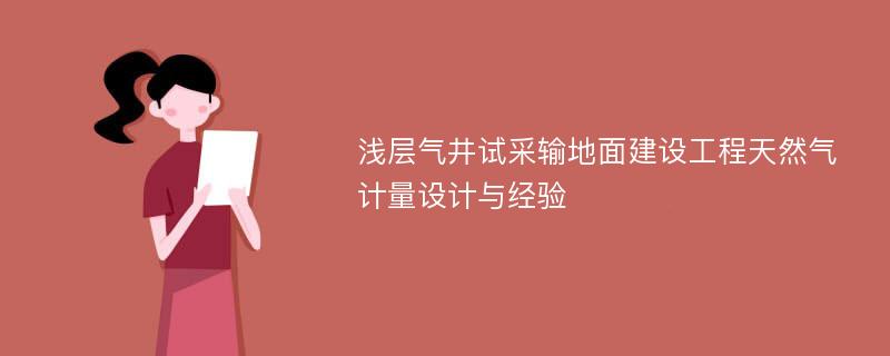 浅层气井试采输地面建设工程天然气计量设计与经验