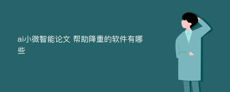 ai小微智能论文 帮助降重的软件有哪些